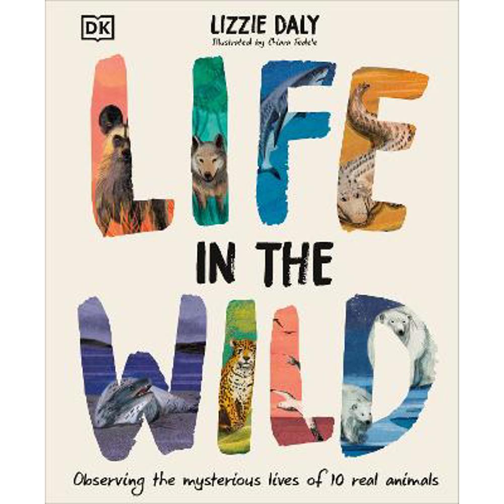 Life in the Wild: Observing the Mysterious Lives of 10 Real Animals (Hardback) - Lizzie Daly